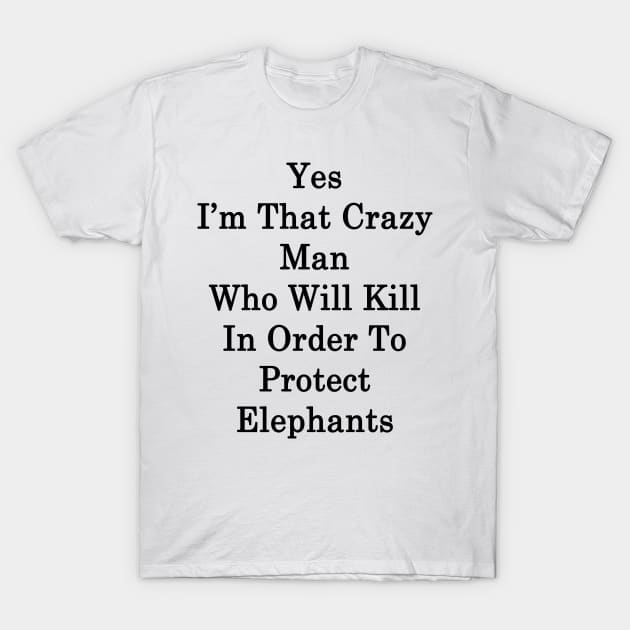 Yes I'm That Crazy Man Who Will Kill In Order To Protect Elephants T-Shirt by supernova23